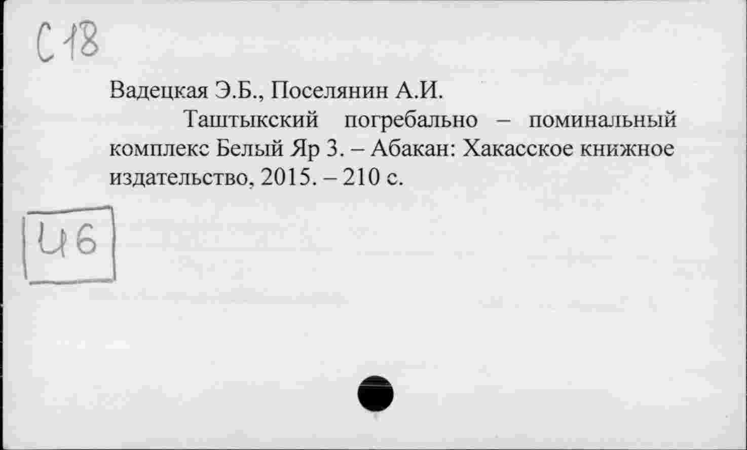 ﻿(ИЗ
Вадецкая Э.Б., Поселянин А.И.
Таштыкский погребально - поминальный комплекс Белый Яр 3. - Абакан: Хакасское книжное издательство, 2015. - 210 с.